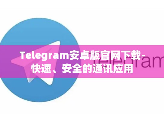 Telegram安卓版官网下载-快速、安全的通讯应用