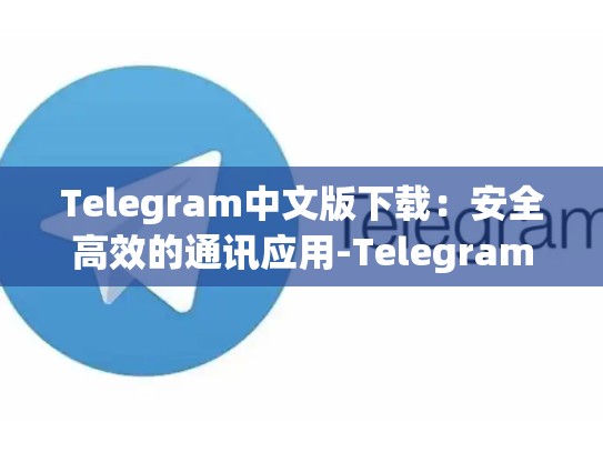 Telegram中文版下载：安全高效的通讯应用-Telegram