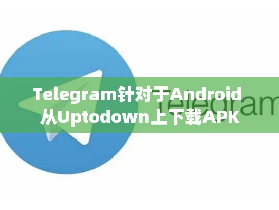 Telegram针对于Android 从Uptodown上下载APK