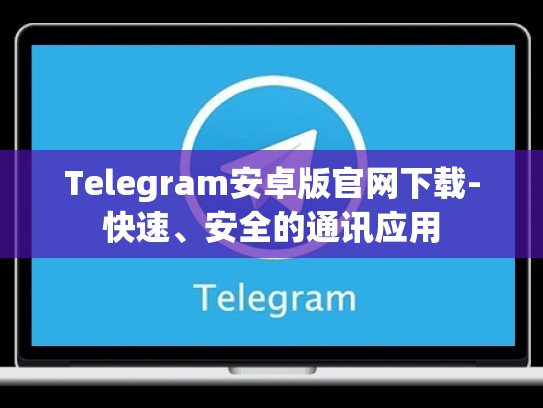 Telegram安卓版官网下载-快速、安全的通讯应用