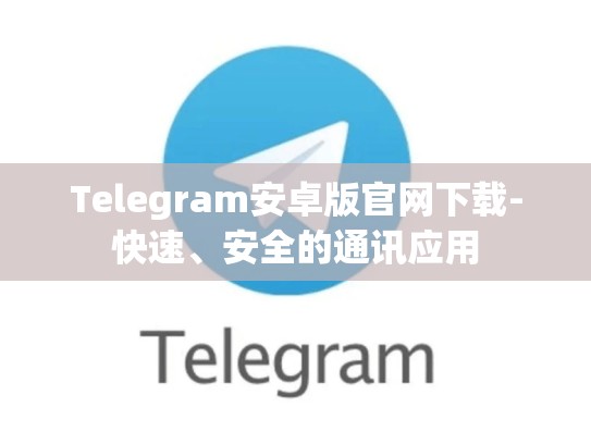 Telegram安卓版官网下载-快速、安全的通讯应用