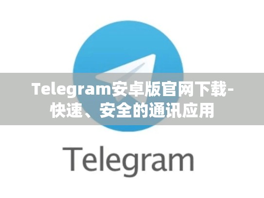 Telegram安卓版官网下载-快速、安全的通讯应用