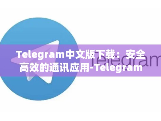 Telegram中文版下载：安全高效的通讯应用-Telegram