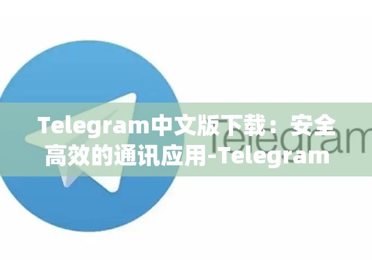 Telegram中文版下载：安全高效的通讯应用-Telegram