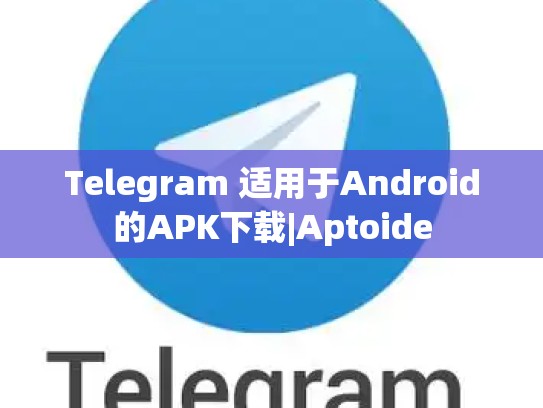 Telegram 适用于Android的APK下载|Aptoide