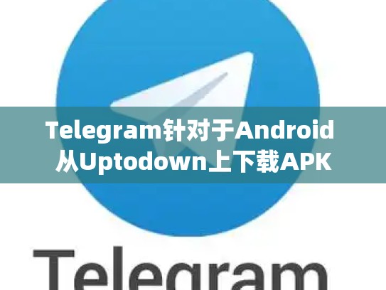 Telegram针对于Android 从Uptodown上下载APK