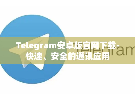 Telegram安卓版官网下载-快速、安全的通讯应用