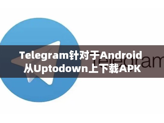 Telegram针对于Android 从Uptodown上下载APK