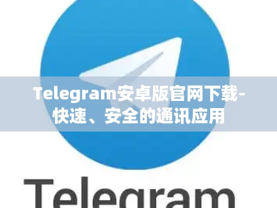 Telegram安卓版官网下载-快速、安全的通讯应用