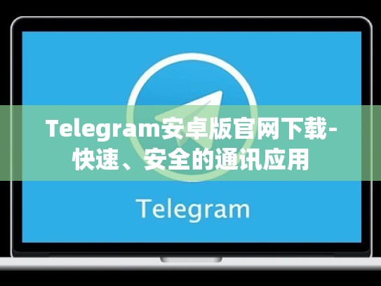 Telegram安卓版官网下载-快速、安全的通讯应用