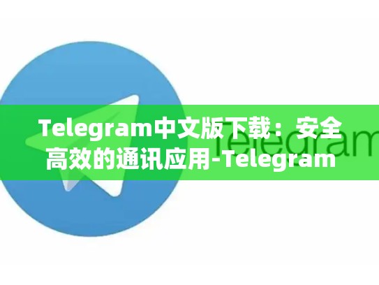 Telegram中文版下载：安全高效的通讯应用-Telegram