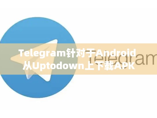 Telegram针对于Android 从Uptodown上下载APK