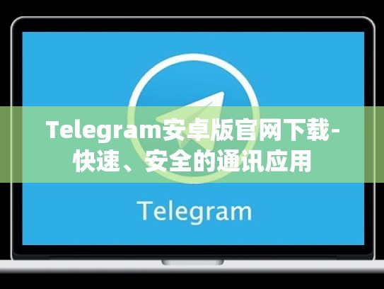 Telegram安卓版官网下载-快速、安全的通讯应用