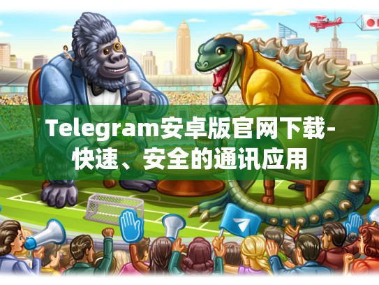 Telegram安卓版官网下载-快速、安全的通讯应用
