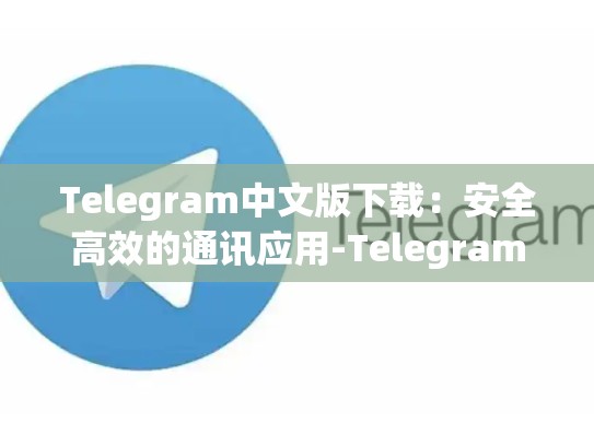 Telegram中文版下载：安全高效的通讯应用-Telegram