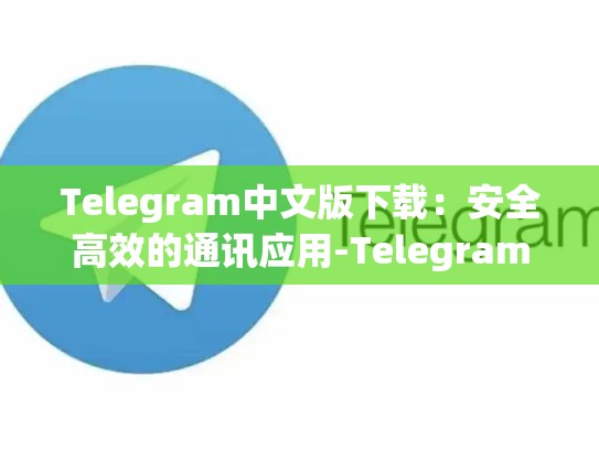 Telegram中文版下载：安全高效的通讯应用-Telegram