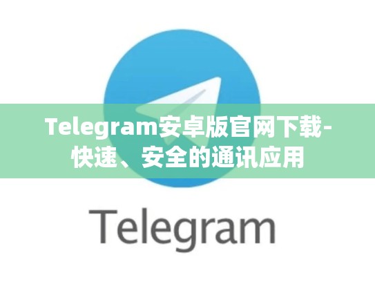 Telegram安卓版官网下载-快速、安全的通讯应用