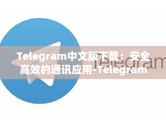 Telegram中文版下载：安全高效的通讯应用-Telegram