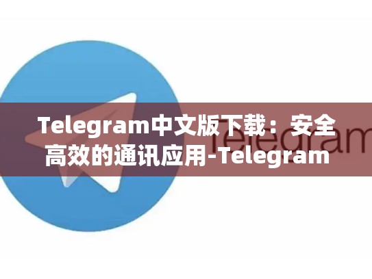Telegram中文版下载：安全高效的通讯应用-Telegram