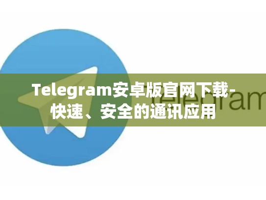 Telegram安卓版官网下载-快速、安全的通讯应用