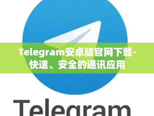 Telegram安卓版官网下载-快速、安全的通讯应用