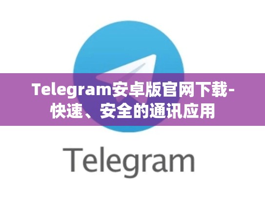 Telegram安卓版官网下载-快速、安全的通讯应用