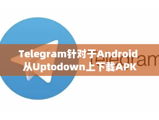 Telegram针对于Android 从Uptodown上下载APK