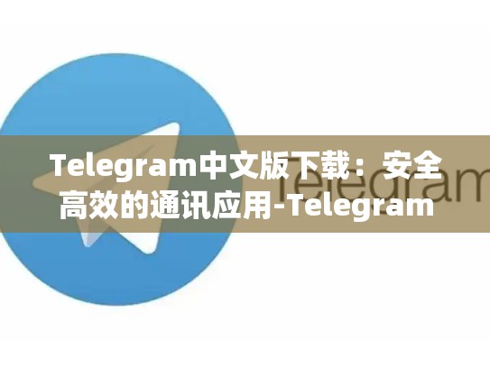 Telegram中文版下载：安全高效的通讯应用-Telegram