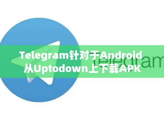 Telegram针对于Android 从Uptodown上下载APK