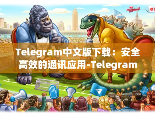 Telegram中文版下载：安全高效的通讯应用-Telegram