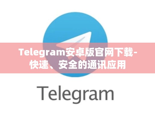 Telegram安卓版官网下载-快速、安全的通讯应用