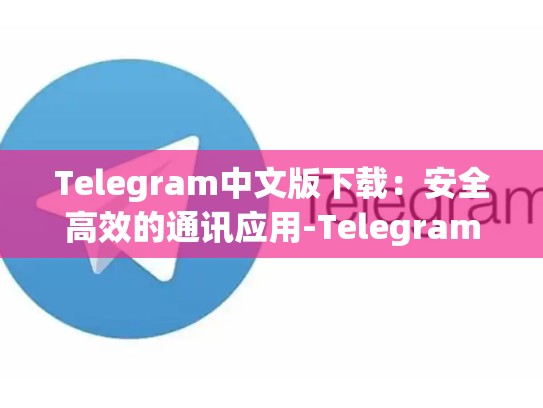 Telegram中文版下载：安全高效的通讯应用-Telegram