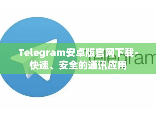Telegram安卓版官网下载-快速、安全的通讯应用