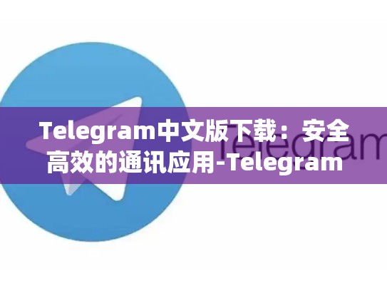 Telegram中文版下载：安全高效的通讯应用-Telegram