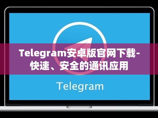 Telegram安卓版官网下载-快速、安全的通讯应用