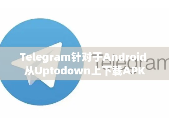 Telegram针对于Android 从Uptodown上下载APK