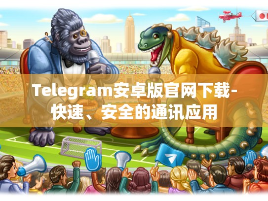 Telegram安卓版官网下载-快速、安全的通讯应用
