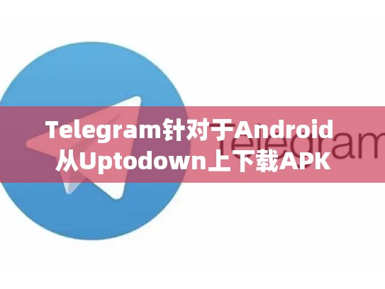 Telegram针对于Android 从Uptodown上下载APK