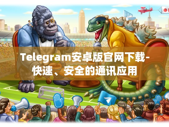 Telegram安卓版官网下载-快速、安全的通讯应用