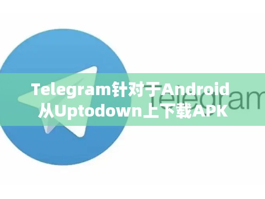 Telegram针对于Android 从Uptodown上下载APK