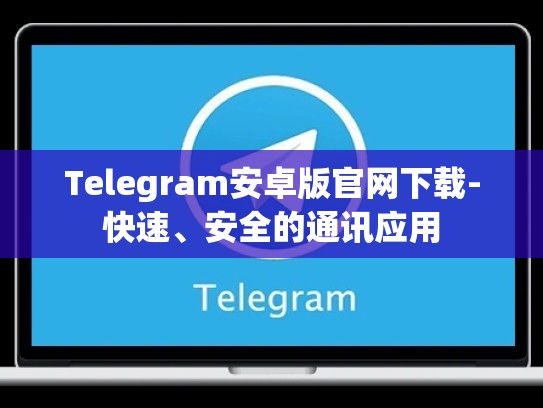 Telegram安卓版官网下载-快速、安全的通讯应用