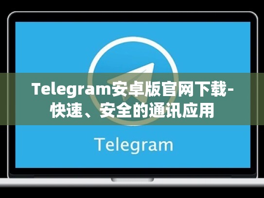 Telegram安卓版官网下载-快速、安全的通讯应用