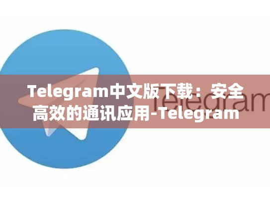 Telegram中文版下载：安全高效的通讯应用-Telegram