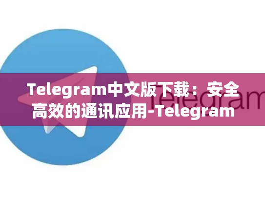 Telegram中文版下载：安全高效的通讯应用-Telegram