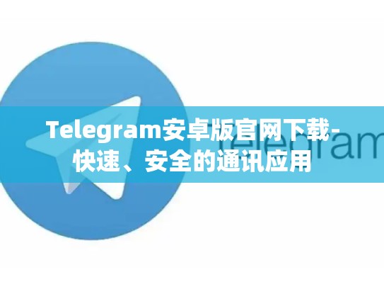 Telegram安卓版官网下载-快速、安全的通讯应用