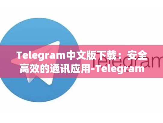 Telegram中文版下载：安全高效的通讯应用-Telegram