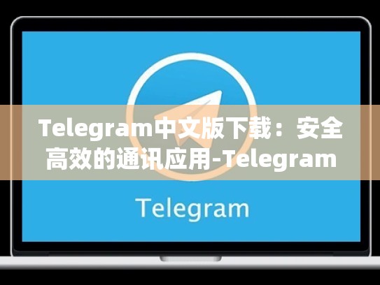 Telegram中文版下载：安全高效的通讯应用-Telegram