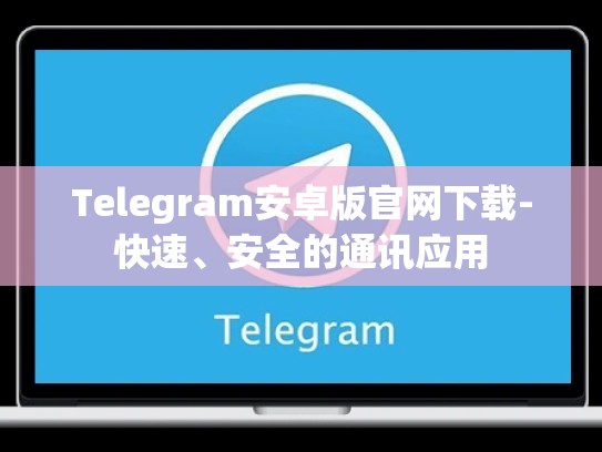 Telegram安卓版官网下载-快速、安全的通讯应用