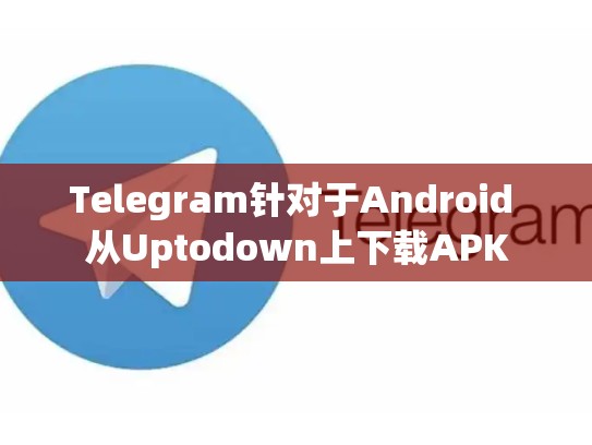 Telegram针对于Android 从Uptodown上下载APK