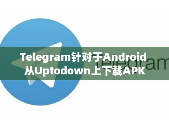 Telegram针对于Android 从Uptodown上下载APK